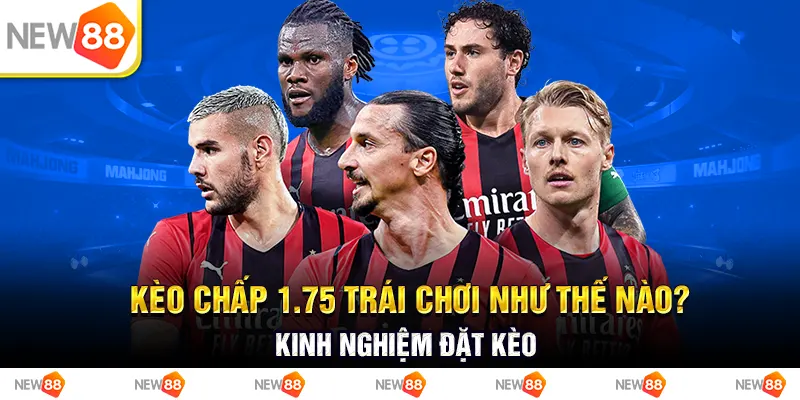 Kèo chấp 1.75 trái chơi như thế nào? kinh nghiệm đặt kèo