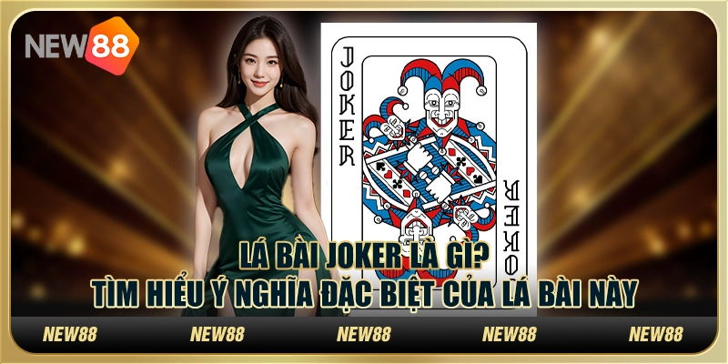 Lá bài Joker là gì? Tìm hiểu ý nghĩa đặc biệt của lá bài này