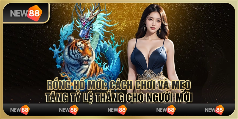 Rồng hổ mới: Cách chơi và mẹo tăng tỷ lệ thắng cho người mới