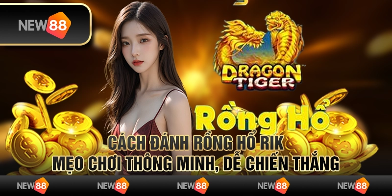 Cách đánh rồng hổ rik - Mẹo chơi thông minh, dễ chiến thắng 5 Cách đánh rồng hổ rik - Mẹo chơi thông minh, dễ chiến thắng