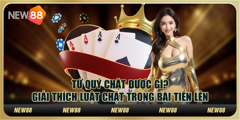 Tứ quý chặt được gì? Giải thích luật chặt trong bài tiến lên