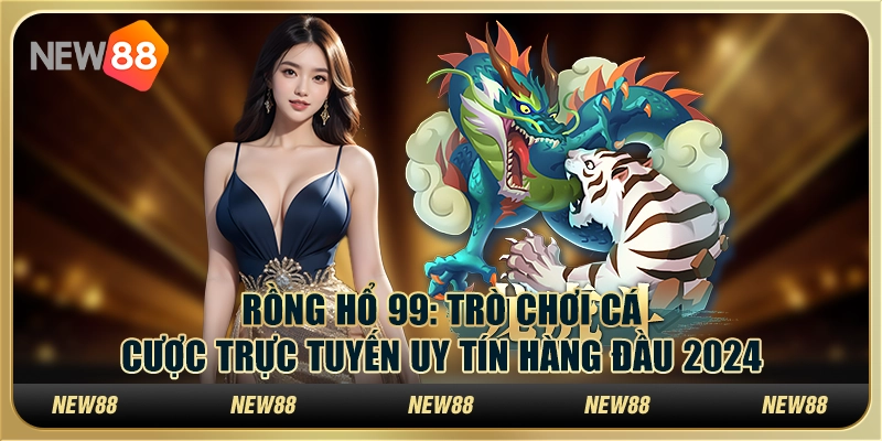 Rồng Hổ 99: Trò chơi cá cược trực tuyến uy tín hàng đầu 2024