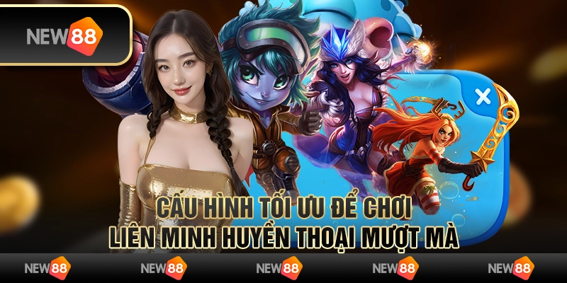 Cấu hình chơi Liên Minh Huyền Thoại tối ưu, mượt mà 7 Cấu hình tối ưu để chơi Liên Minh Huyền Thoại mượt mà