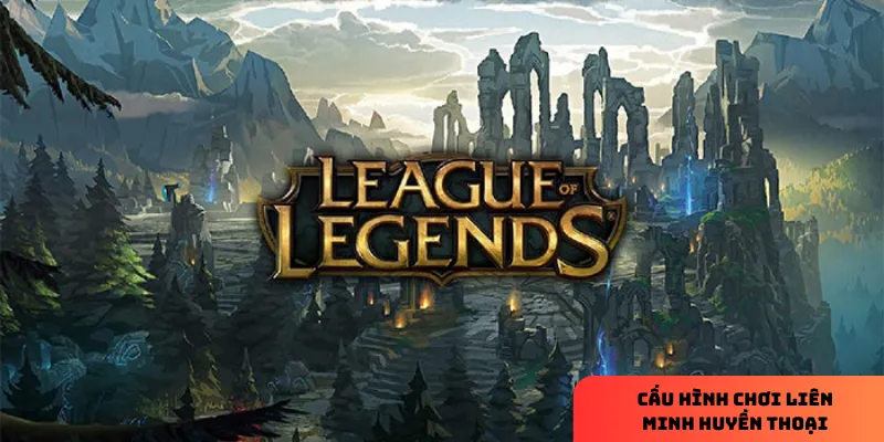 Cấu hình chơi Liên Minh Huyền Thoại tối ưu, mượt mà 2 Một số điều cần biết về cấu hình