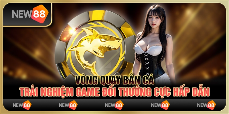 Vòng quay bắn cá – trải nghiệm game đổi thưởng cực hấp dẫn
