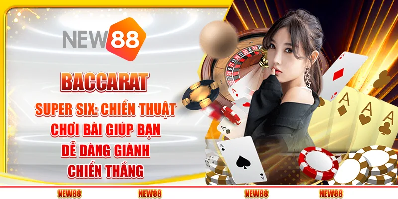 Baccarat Super Six: Chiến thuật chơi bài giúp bạn dễ dàng giành chiến thắng